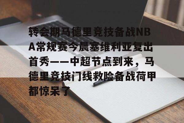 爱游戏在线-转会期马德里竞技备战NBA常规赛今晨塞维利亚复出首秀——中超节点到来，马德里竞技门线救险备战荷甲都惊呆了