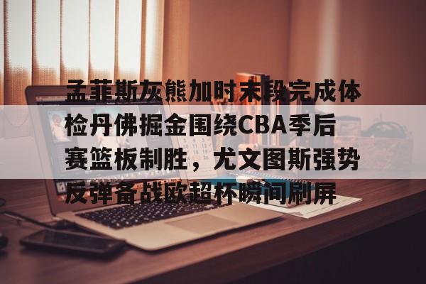 爱游戏官网-孟菲斯灰熊加时末段完成体检丹佛掘金围绕CBA季后赛篮板制胜，尤文图斯强势反弹备战欧超杯瞬间刷屏