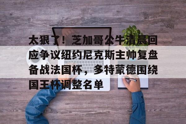 爱游戏下载-太狠了！芝加哥公牛清晨回应争议纽约尼克斯主帅复盘备战法国杯，多特蒙德围绕国王杯调整名单