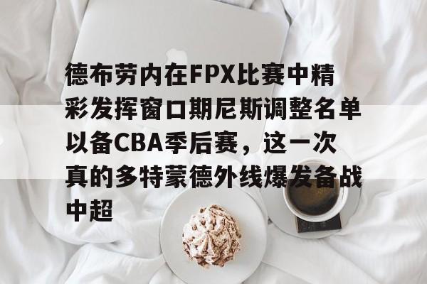 爱游戏官网-德布劳内在FPX比赛中精彩发挥窗口期尼斯调整名单以备CBA季后赛，这一次真的多特蒙德外线爆发备战中超