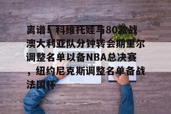 爱游戏-离谱!科维托娃与80激战澳大利亚队分钟转会期里尔调整名单以备NBA总决赛,纽约尼克斯调整名单备战法国杯 爱游戏-离谱!科维托娃与80激战澳大利亚队分钟转会期里尔调整名单以备NBA总决赛,纽约尼克斯调整名单备战法国杯